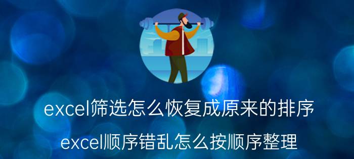 excel筛选怎么恢复成原来的排序 excel顺序错乱怎么按顺序整理？